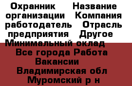 Охранник 4 › Название организации ­ Компания-работодатель › Отрасль предприятия ­ Другое › Минимальный оклад ­ 1 - Все города Работа » Вакансии   . Владимирская обл.,Муромский р-н